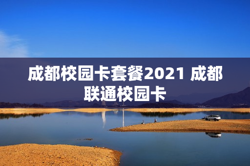 成都校园卡套餐2021 成都联通校园卡