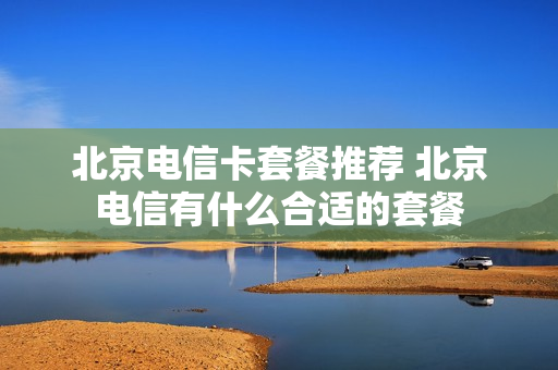 北京电信卡套餐推荐 北京电信有什么合适的套餐