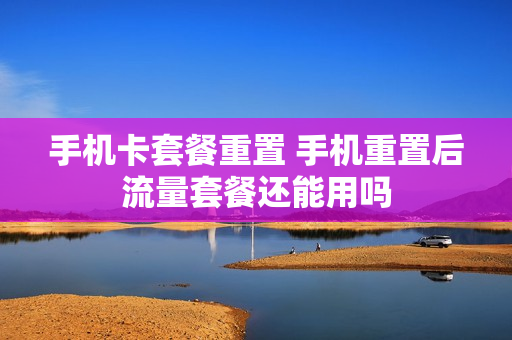 手机卡套餐重置 手机重置后流量套餐还能用吗