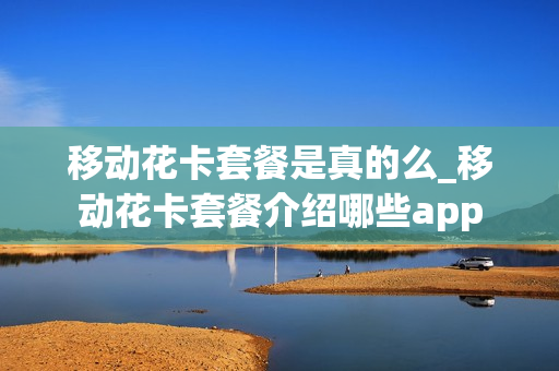 移动花卡套餐是真的么_移动花卡套餐介绍哪些app