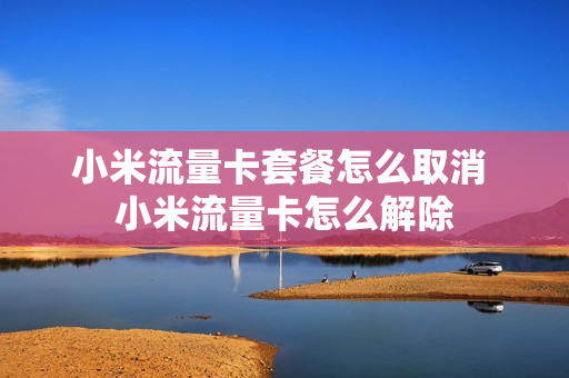 小米流量卡套餐怎么取消 小米流量卡怎么解除
