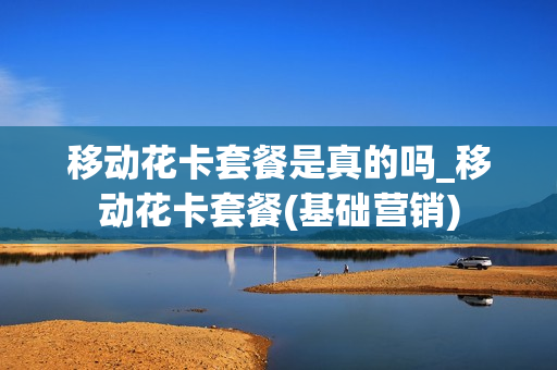 移动花卡套餐是真的吗_移动花卡套餐(基础营销)