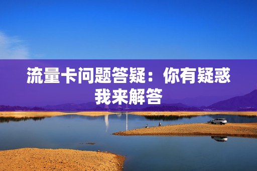 流量卡问题答疑：你有疑惑我来解答
