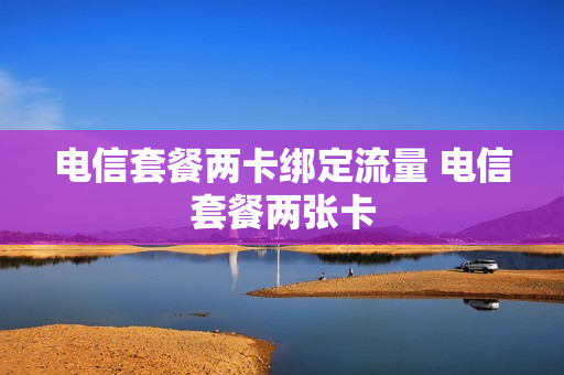 电信套餐两卡绑定流量 电信套餐两张卡