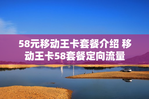 58元移动王卡套餐介绍 移动王卡58套餐定向流量