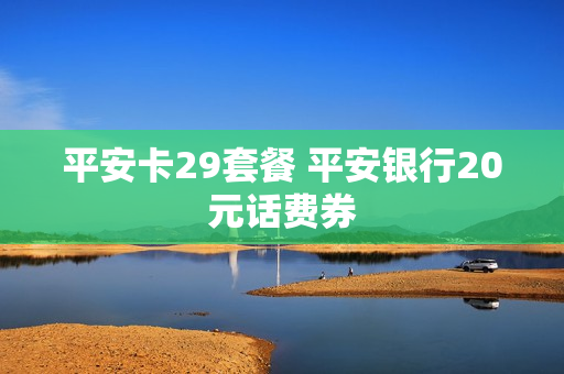 平安卡29套餐 平安银行20元话费券
