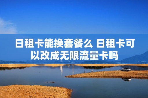 日租卡能换套餐么 日租卡可以改成无限流量卡吗