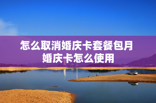 怎么取消婚庆卡套餐包月 婚庆卡怎么使用