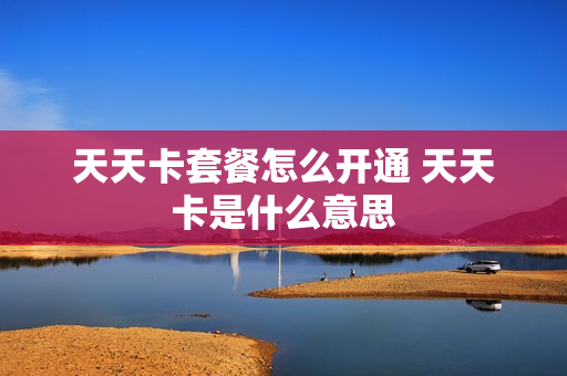 天天卡套餐怎么开通 天天卡是什么意思