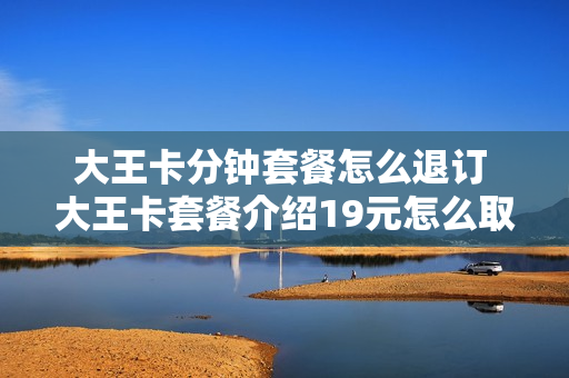 大王卡分钟套餐怎么退订 大王卡套餐介绍19元怎么取消