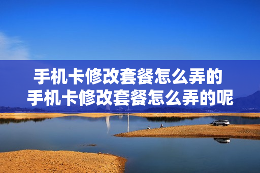 手机卡修改套餐怎么弄的 手机卡修改套餐怎么弄的呢