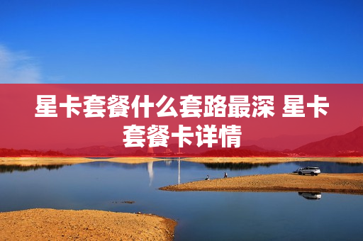 星卡套餐什么套路最深 星卡套餐卡详情
