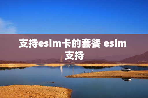 支持esim卡的套餐 esim 支持