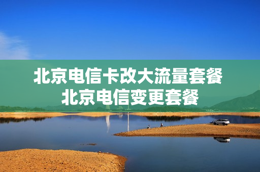 北京电信卡改大流量套餐 北京电信变更套餐