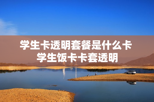 学生卡透明套餐是什么卡 学生饭卡卡套透明