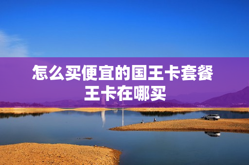 怎么买便宜的国王卡套餐 王卡在哪买