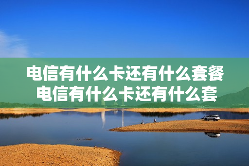 电信有什么卡还有什么套餐 电信有什么卡还有什么套餐的