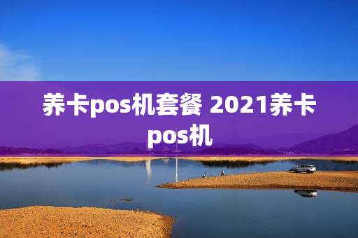 养卡pos机套餐 2021养卡pos机