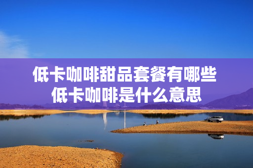 低卡咖啡甜品套餐有哪些 低卡咖啡是什么意思