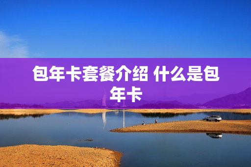 包年卡套餐介绍 什么是包年卡