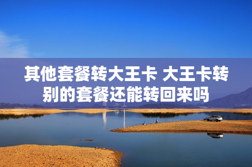 其他套餐转大王卡 大王卡转别的套餐还能转回来吗