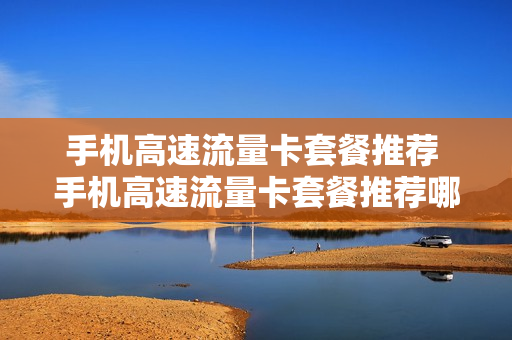 手机高速流量卡套餐推荐 手机高速流量卡套餐推荐哪个
