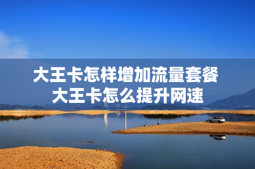 大王卡怎样增加流量套餐 大王卡怎么提升网速