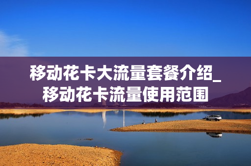 移动花卡大流量套餐介绍_移动花卡流量使用范围