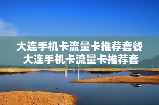 大连手机卡流量卡推荐套餐 大连手机卡流量卡推荐套餐是真的吗