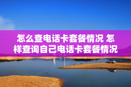 怎么查电话卡套餐情况 怎样查询自己电话卡套餐情况