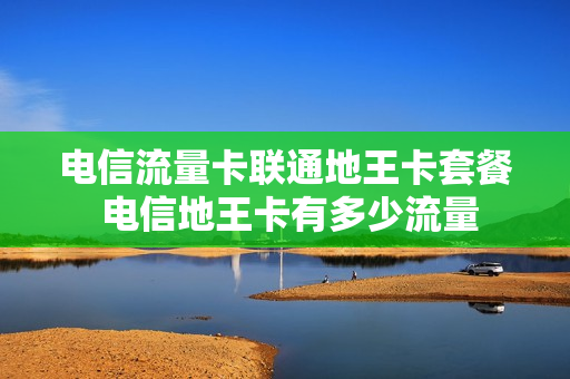 电信流量卡联通地王卡套餐 电信地王卡有多少流量