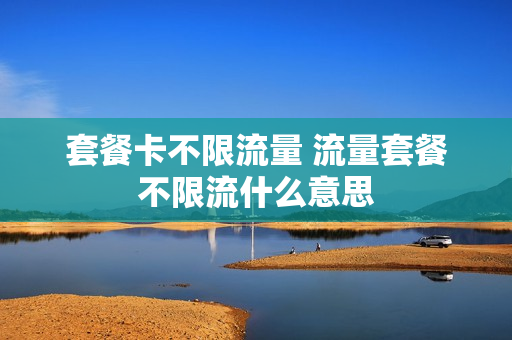 套餐卡不限流量 流量套餐不限流什么意思