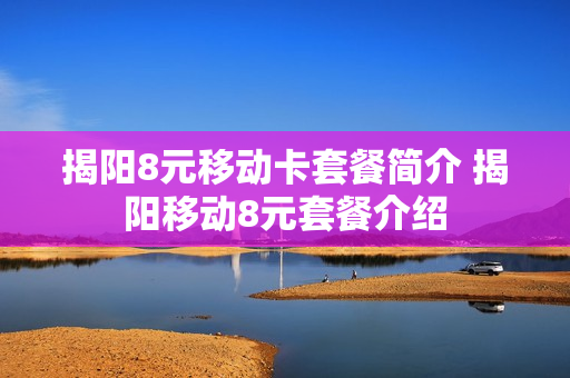 揭阳8元移动卡套餐简介 揭阳移动8元套餐介绍