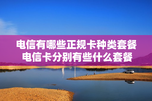电信有哪些正规卡种类套餐 电信卡分别有些什么套餐