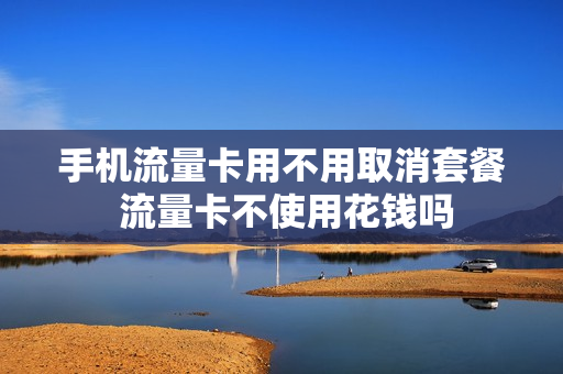 手机流量卡用不用取消套餐 流量卡不使用花钱吗