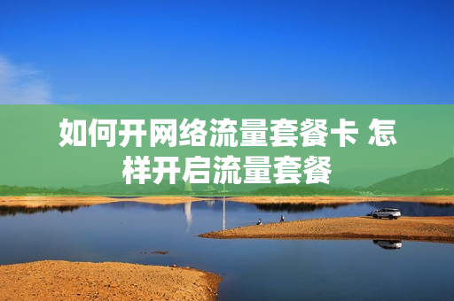 如何开网络流量套餐卡 怎样开启流量套餐