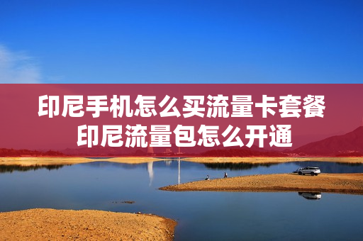 印尼手机怎么买流量卡套餐 印尼流量包怎么开通