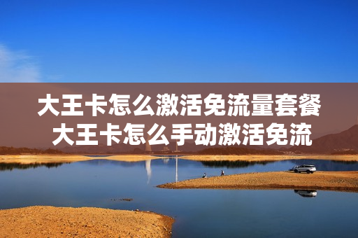 大王卡怎么激活免流量套餐 大王卡怎么手动激活免流量