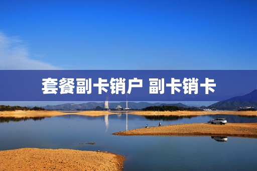 套餐副卡销户 副卡销卡