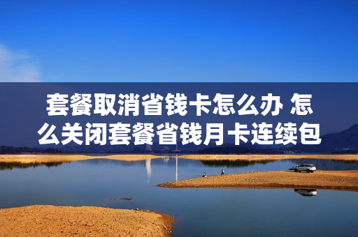 套餐取消省钱卡怎么办 怎么关闭套餐省钱月卡连续包月