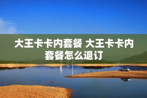 大王卡卡内套餐 大王卡卡内套餐怎么退订