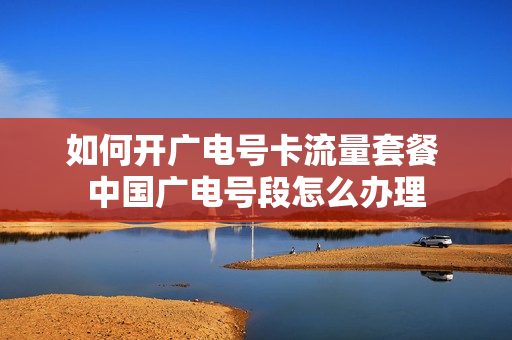 如何开广电号卡流量套餐 中国广电号段怎么办理