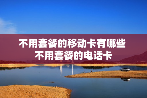 不用套餐的移动卡有哪些 不用套餐的电话卡
