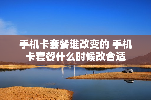 手机卡套餐谁改变的 手机卡套餐什么时候改合适
