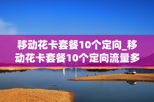 移动花卡套餐10个定向_移动花卡套餐10个定向流量多少