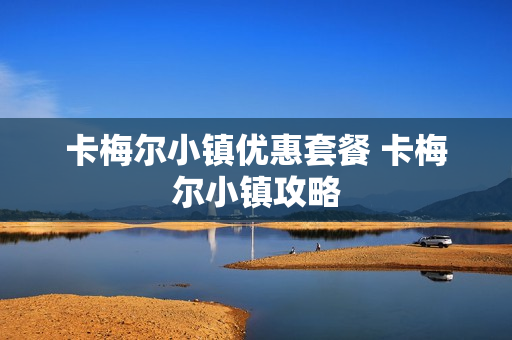 卡梅尔小镇优惠套餐 卡梅尔小镇攻略
