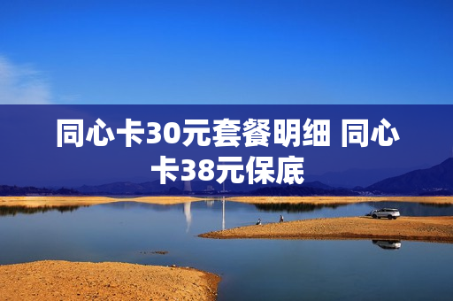 同心卡30元套餐明细 同心卡38元保底