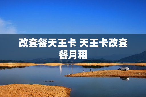 改套餐天王卡 天王卡改套餐月租