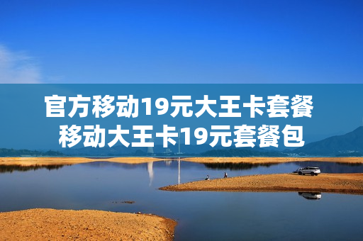 官方移动19元大王卡套餐 移动大王卡19元套餐包