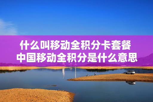 什么叫移动全积分卡套餐 中国移动全积分是什么意思